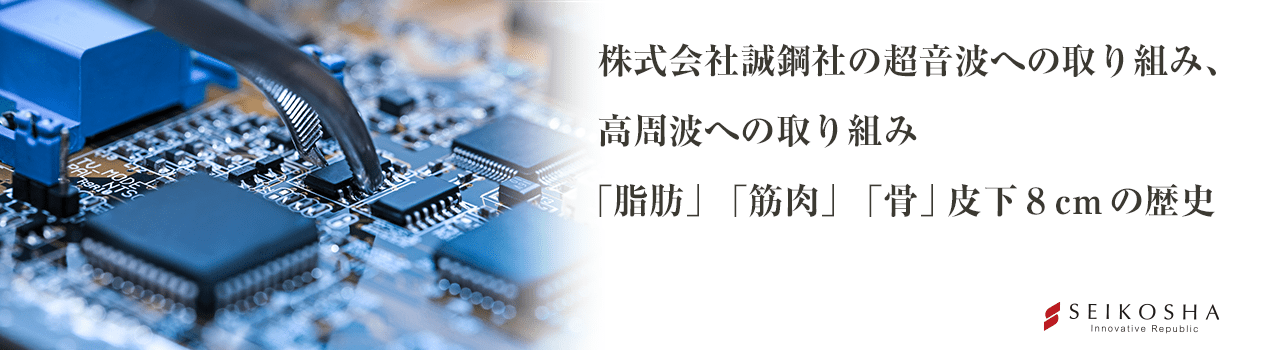誠鋼社の超音波への取り組み、高周波への取り組み「脂肪」「筋肉」「骨」皮下8cmの歴史